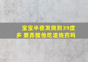 宝宝半夜发烧到39度多 要弄醒他吃退烧药吗